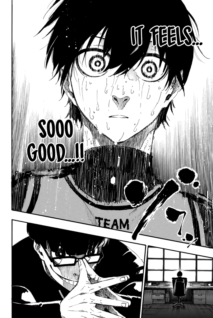 Isagi is sweating profusely and wide eyed thinking, "It feels... sooo good...!!" Ego is sitting in his monitor and smiling inhumanly widely. 