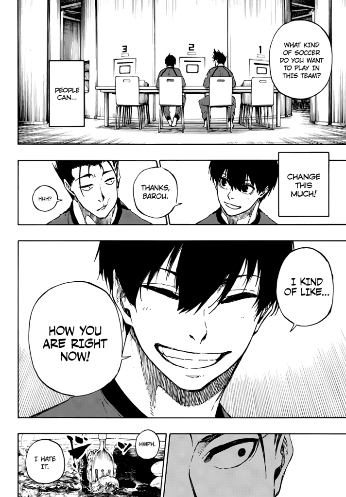 Barou asks "What kind of soccer do you want to play in this team?" Isagi thinks "People can... change this much!" He says "Thanks, Barou!" and Barou responds, "Huh?" Isagi says "I kind of like... How you are right now!" with a big smile. A panel showing a close up of Barou's eye, he looks surprised and there's an oddly sensitive touch to it. Barou jabs his fork into the meat and says "Hmph. I hate it."