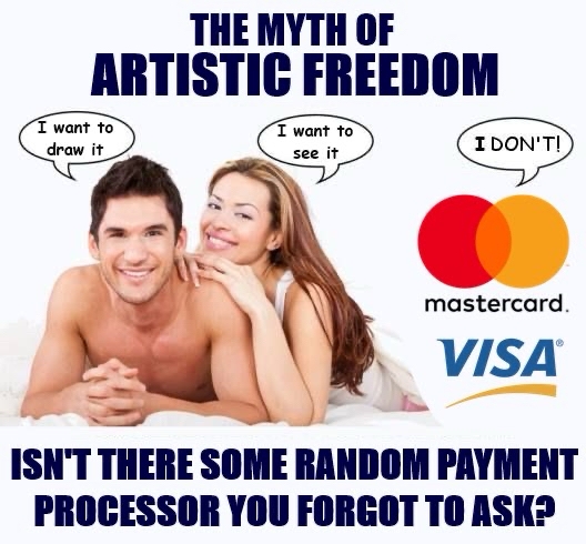 The myth of artistic freedom
A nude man smiling on the bed says, "I want to draw it", a scantily clad woman's all over him with a smile and says, "I want to see it." Mastercard and VISA say, "I DON'T!"
Isn't there some random payment processor you forgot to ask?