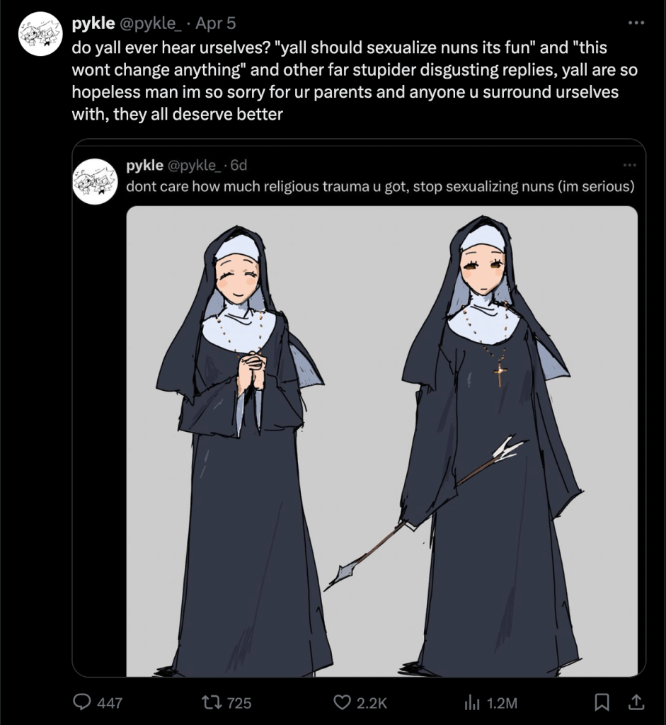 pykle has a screenshot of their original "stop sexualizing nuns" post and adds the following comment: "do yall ever hear urselves? 'yall should sexualize nuns its fun' 
