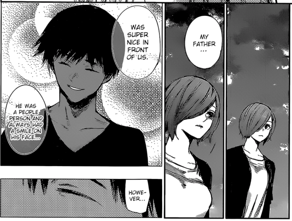 Touka says "My father..." 
"WAs super nice in front of us"
"He was a people person and always had a smile on his face..."
This dude kind of looks like Kaneki
"However..."
