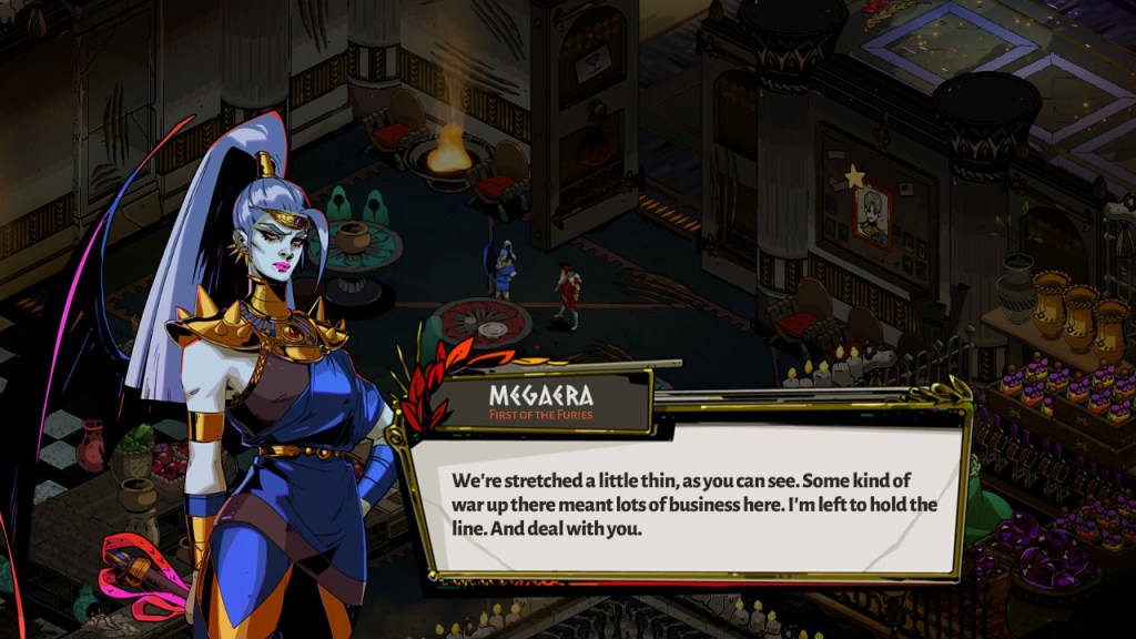 Megaera has her hand on her hip and looks annoyed, "We're stretched a little thin, as you can see. Some kind of war up there means a lot of business here. I'm left to hold the line. And deal with you."
