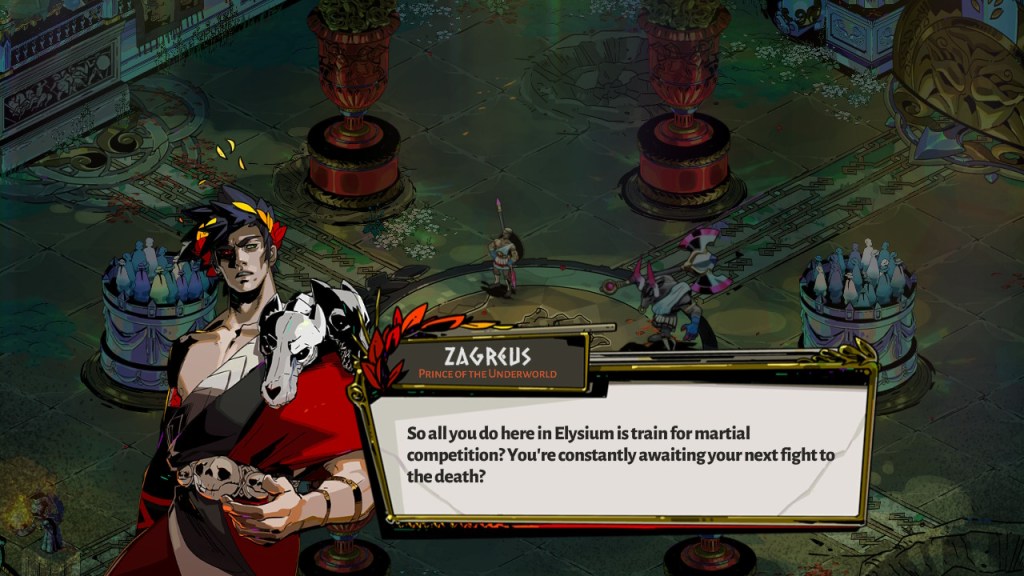 Zagreus: "So all you do here in Elysium is train for martial competition? You're constantly awaiting the next fight to the death?"